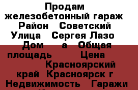 Продам  железобетонный гараж › Район ­ Советский › Улица ­ Сергея Лазо › Дом ­ 34а › Общая площадь ­ 37 › Цена ­ 1 100 000 - Красноярский край, Красноярск г. Недвижимость » Гаражи   . Красноярский край